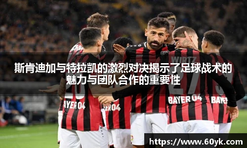 斯肯迪加与特拉凯的激烈对决揭示了足球战术的魅力与团队合作的重要性