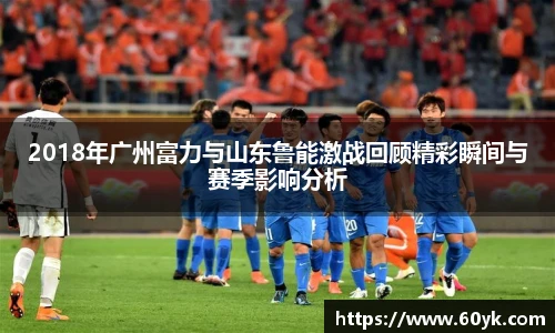 2018年广州富力与山东鲁能激战回顾精彩瞬间与赛季影响分析