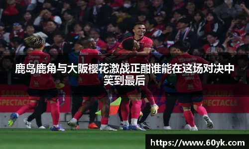 鹿岛鹿角与大阪樱花激战正酣谁能在这场对决中笑到最后